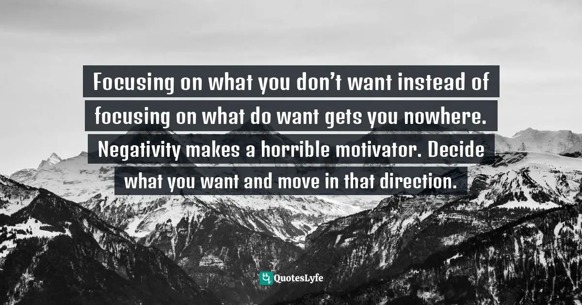 Steve Maraboli Quotes: "Focusing on what you don’t want instead of focusing on what do want gets you nowhere. Negativity makes a horrible motivator. Decide what you want and move in that direction."