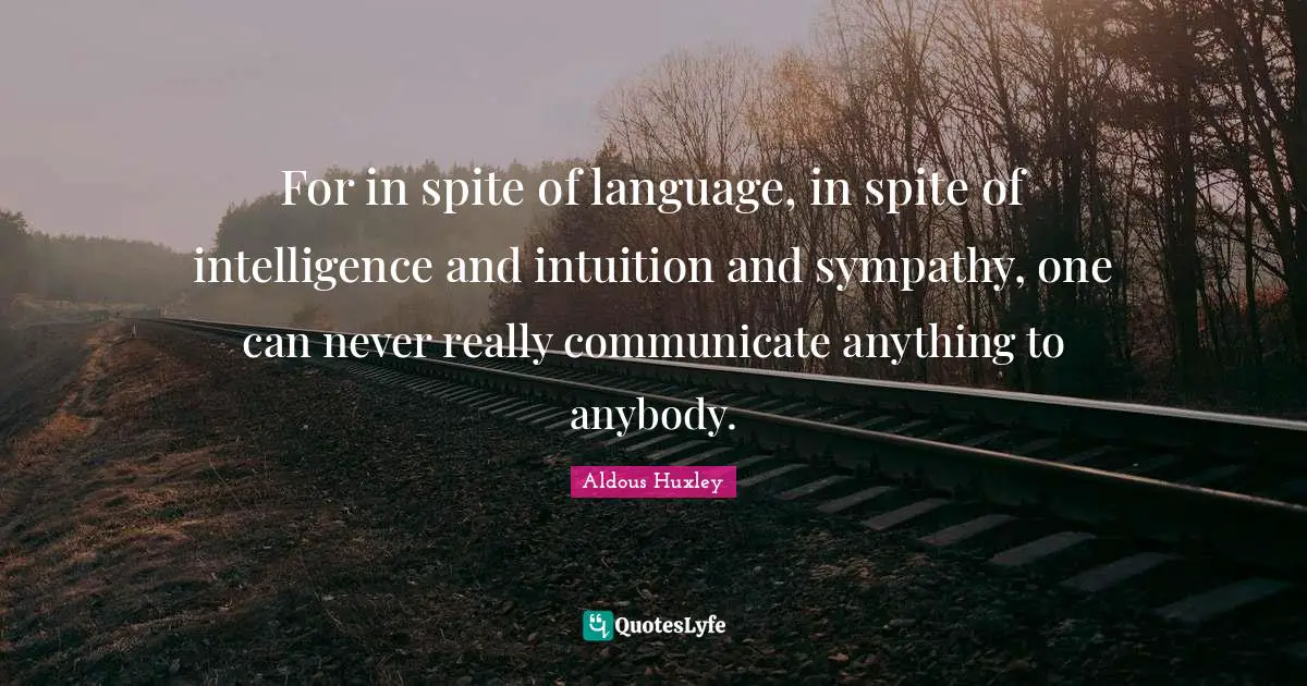 For in spite of language, in spite of intelligence and intuition and sympathy, one can never really communicate anything to anybody.