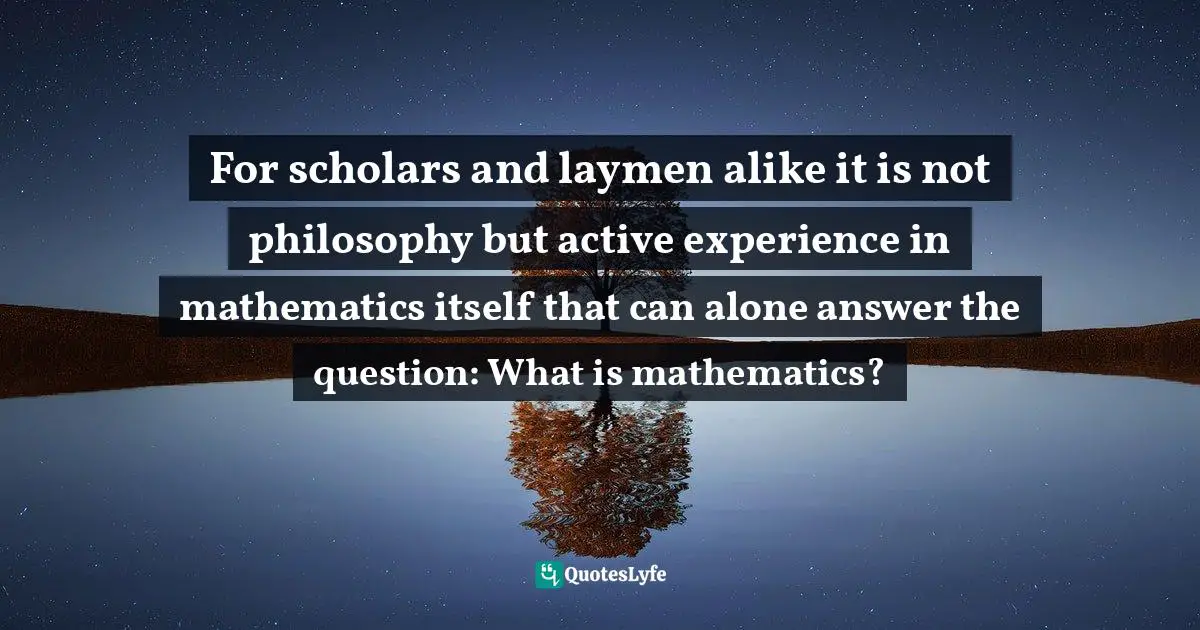 Question Quotes: "For scholars and laymen alike it is not philosophy but active experience in mathematics itself that can alone answer the question: What is mathematics?"