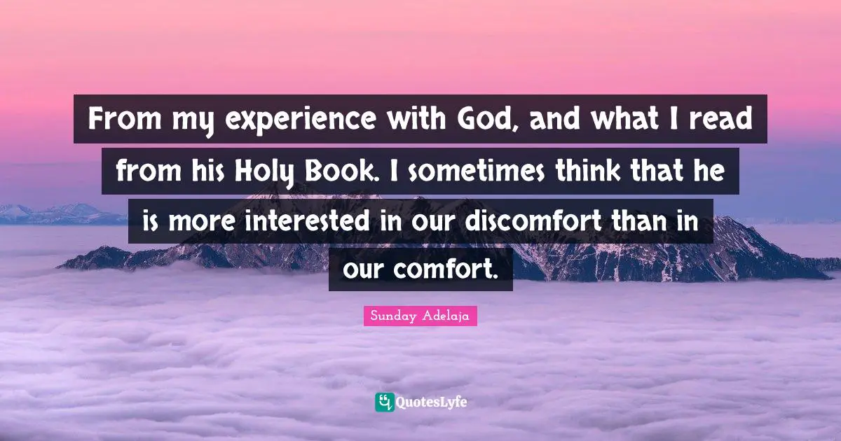 From my experience with God, and what I read from his Holy Book. I sometimes think that he is more interested in our discomfort than in our comfort.