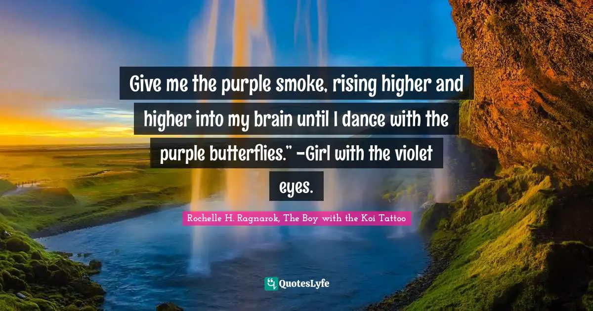Give me the purple smoke, rising higher and higher into my brain until I dance with the purple butterflies.” -Girl with the violet eyes.