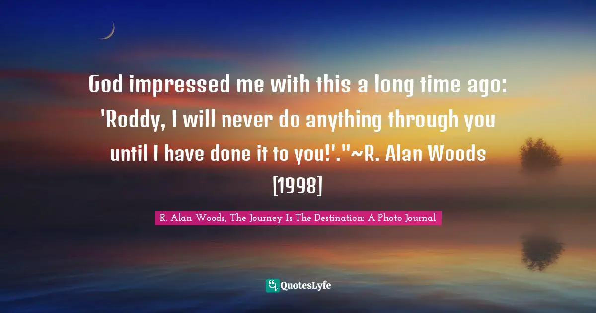 R. Alan Woods Quotes: "God impressed me with this a long time ago: 'Roddy, I will never do anything through you until I have done it to you!'."~R. Alan Woods [1998]"
