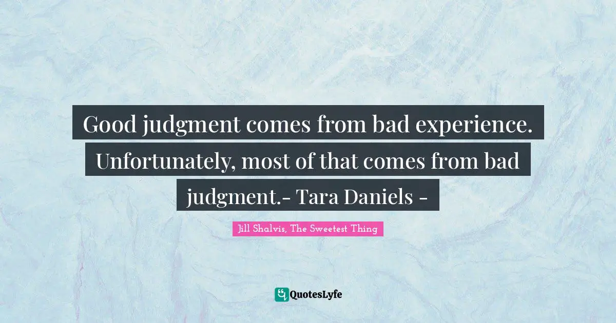 Good judgment comes from bad experience. Unfortunately, most of that comes from bad judgment.- Tara Daniels -