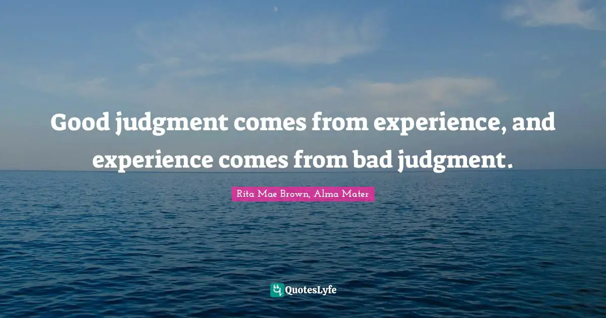 Good judgment comes from experience, and experience comes from bad judgment.