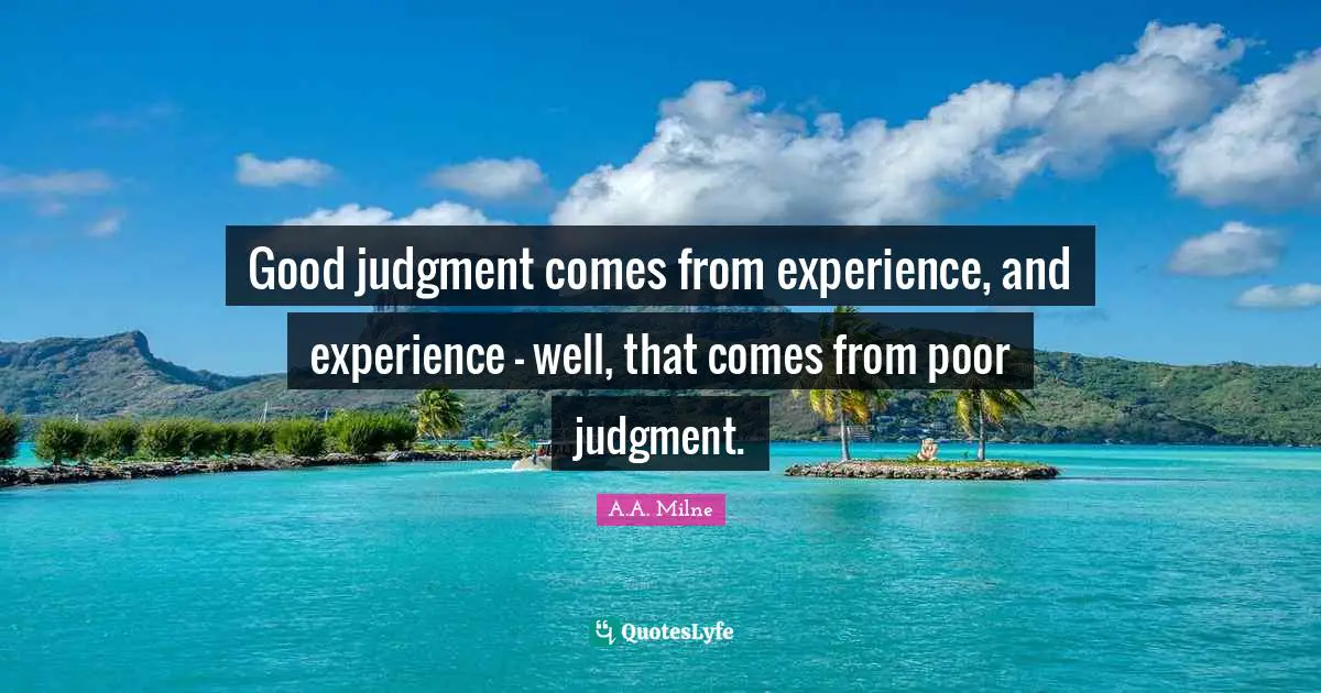 Good judgment comes from experience, and experience - well, that comes from poor judgment.