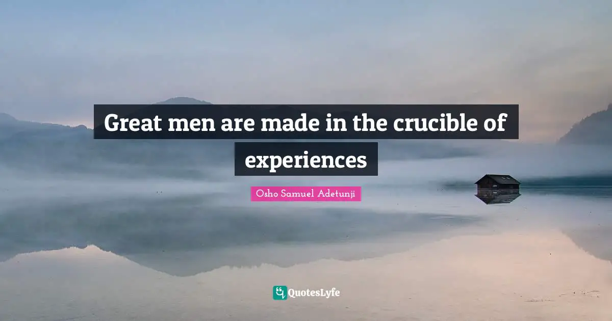 Great men are made in the crucible of experiences