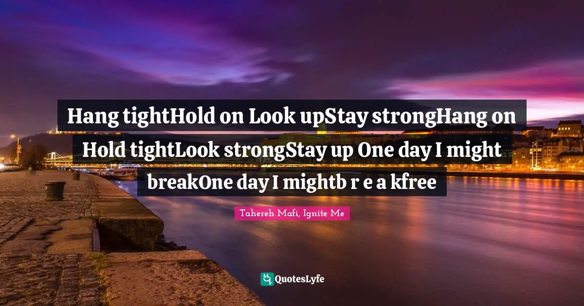 Tahereh Mafi, Ignite Me Quotes: "Hang tightHold on Look upStay strongHang on Hold tightLook strongStay up One day I might breakOne day I mightb r e a kfree"