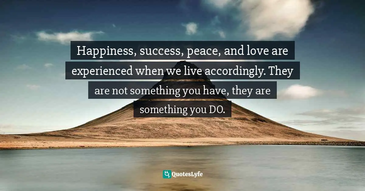 Steve Maraboli Quotes: "Happiness, success, peace, and love are experienced when we live accordingly. They are not something you have, they are something you DO."