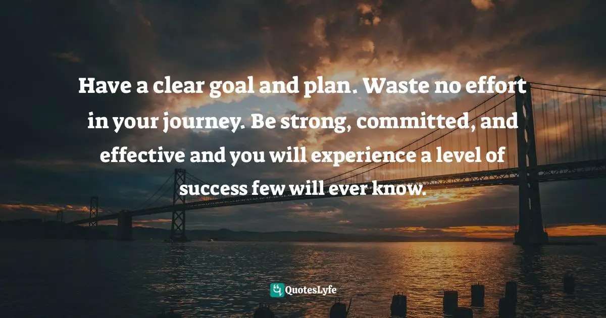Steve Maraboli Quotes: "Have a clear goal and plan. Waste no effort in your journey. Be strong, committed, and effective and you will experience a level of success few will ever know."