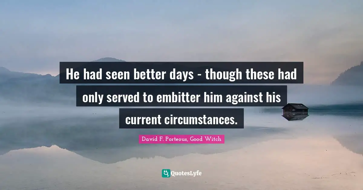 He had seen better days - though these had only served to embitter him against his current circumstances.