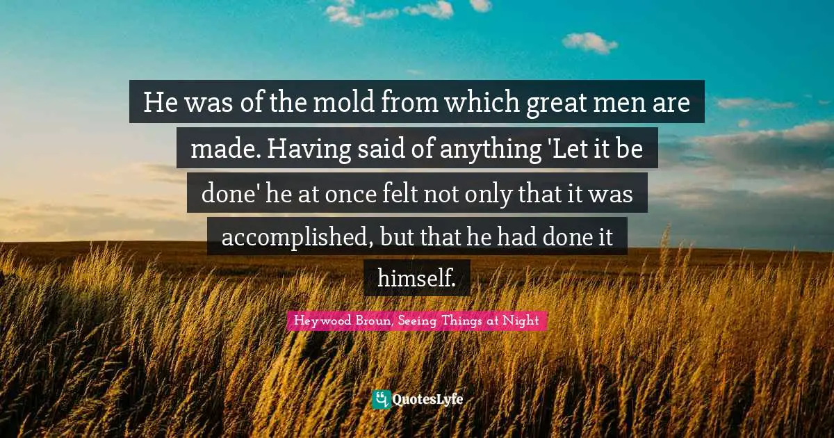He was of the mold from which great men are made. Having said of anything 'Let it be done' he at once felt not only that it was accomplished, but that he had done it himself.