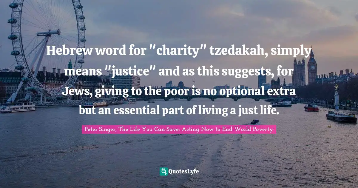 Hebrew word for "charity" tzedakah, simply means "justice" and as this suggests, for Jews, giving to the poor is no optional extra but an essential part of living a just life.