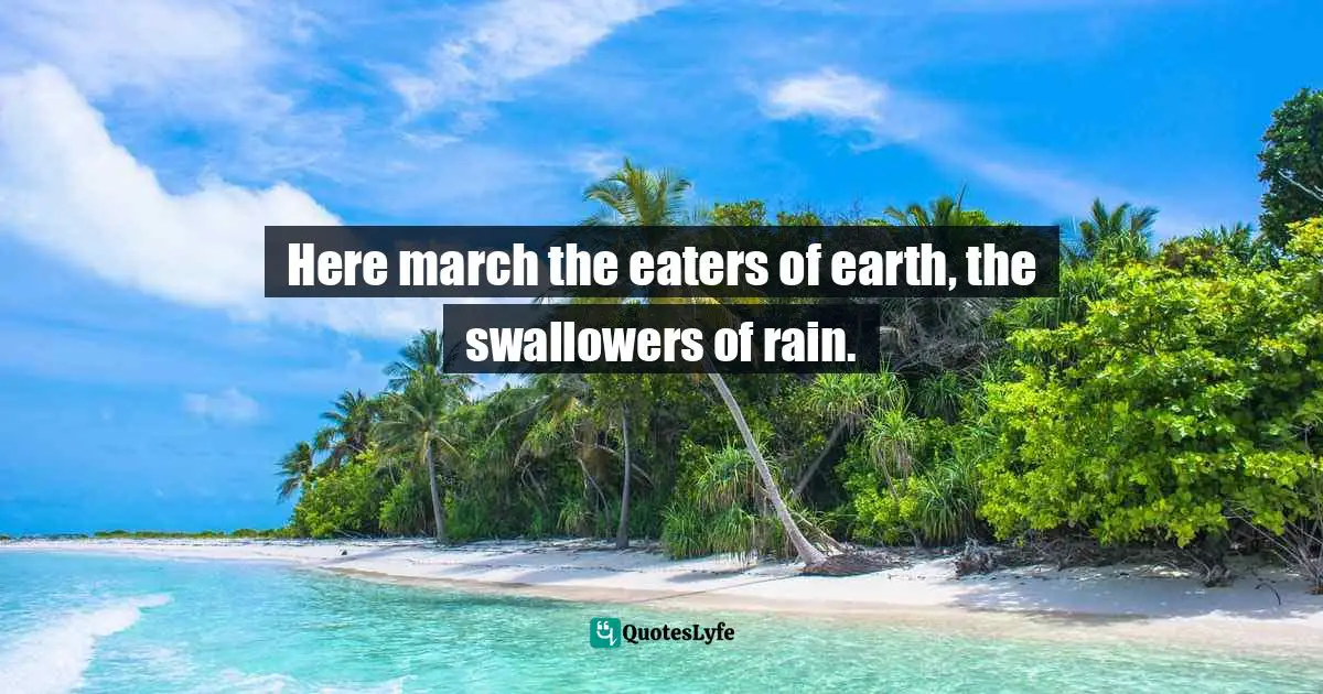 Here march the eaters of earth, the swallowers of rain.