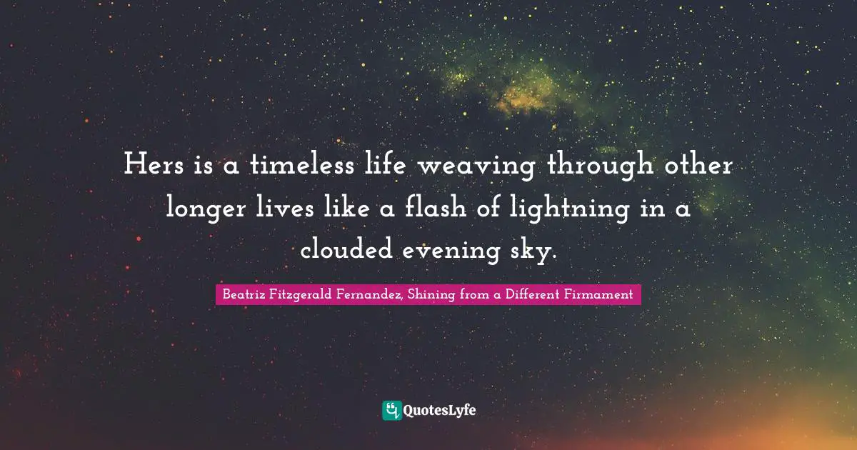 Hers is a timeless life weaving through other longer lives like a flash of lightning in a clouded evening sky.