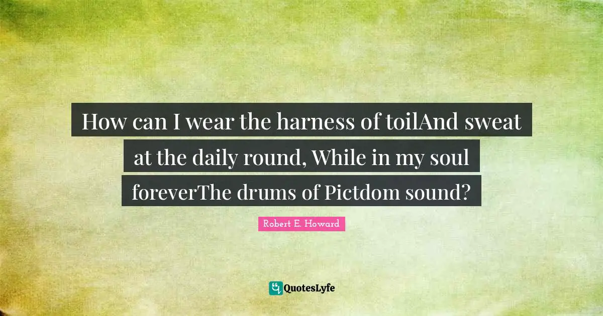 How can I wear the harness of toilAnd sweat at the daily round, While in my soul foreverThe drums of Pictdom sound?