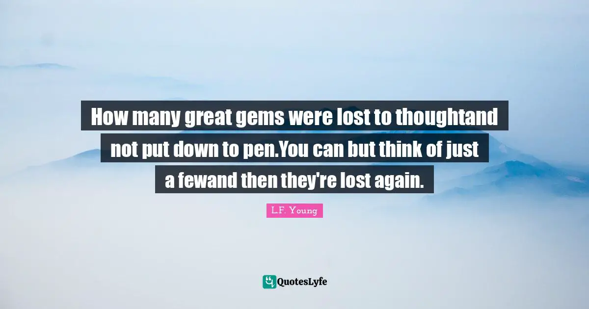 How many great gems were lost to thoughtand not put down to pen.You can but think of just a fewand then they're lost again.