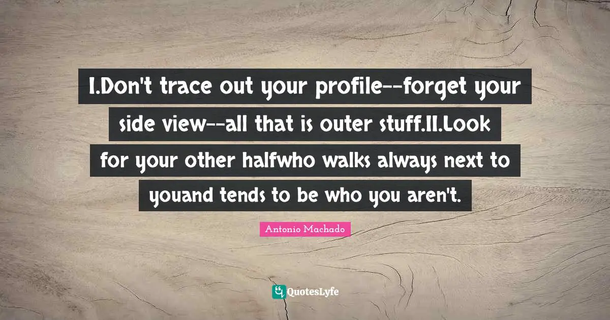 I.Don't trace out your profile--forget your side view--all that is outer stuff.II.Look for your other halfwho walks always next to youand tends to be who you aren't.