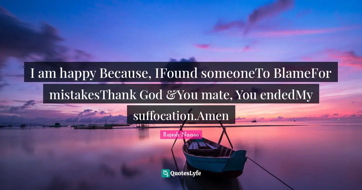 I am happy Because, IFound someoneTo BlameFor mistakesThank God &You mate, You endedMy suffocation.Amen