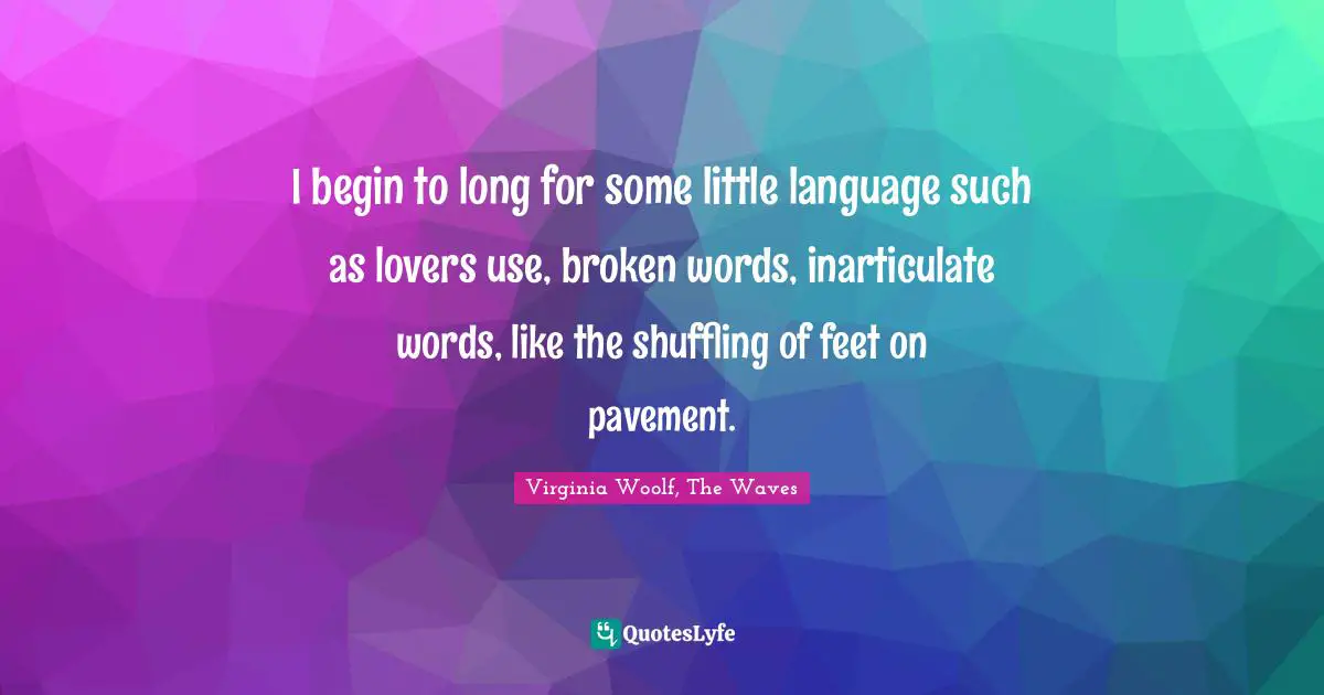 I begin to long for some little language such as lovers use, broken words, inarticulate words, like the shuffling of feet on pavement.