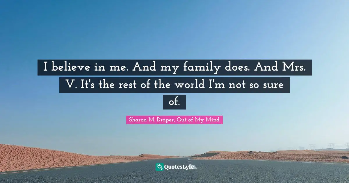 I believe in me. And my family does. And Mrs. V. It's the rest of the world I'm not so sure of.