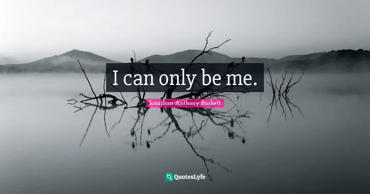 Jonathan Anthony Burkett Quotes: "I can only be me."
