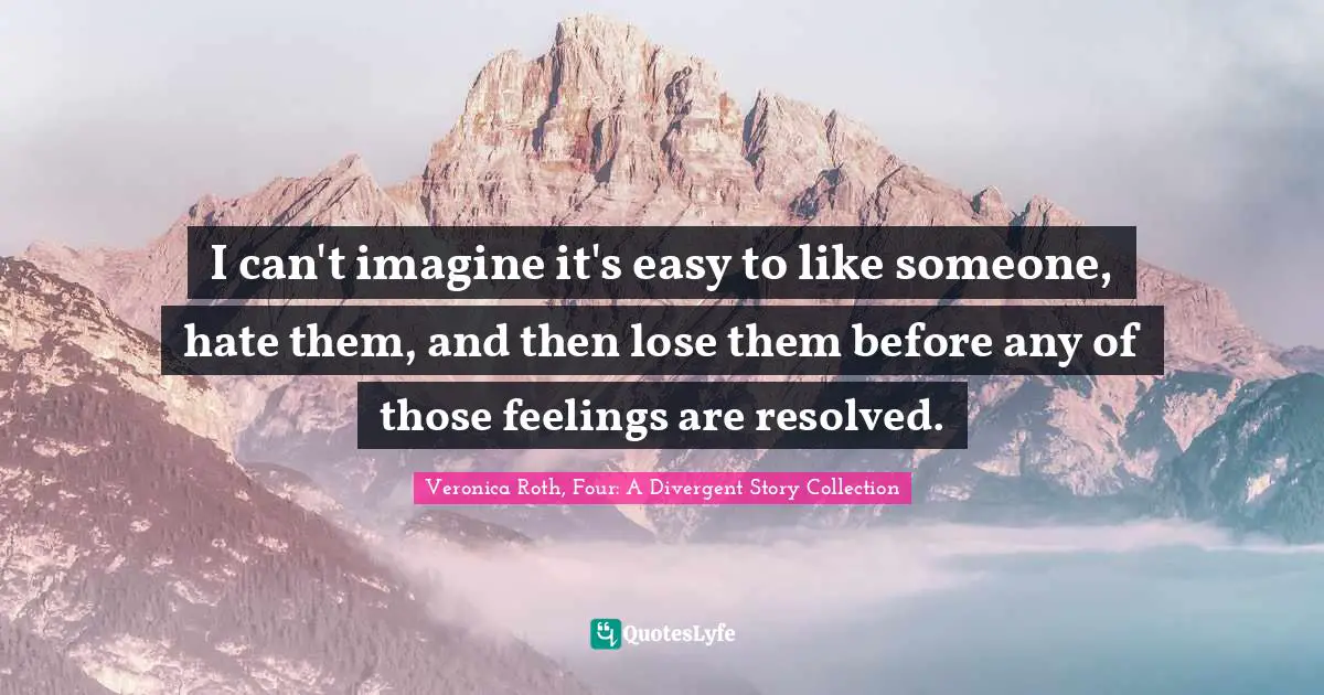 Veronica Roth, Four: A Divergent Story Collection Quotes: "I can't imagine it's easy to like someone, hate them, and then lose them before any of those feelings are resolved."