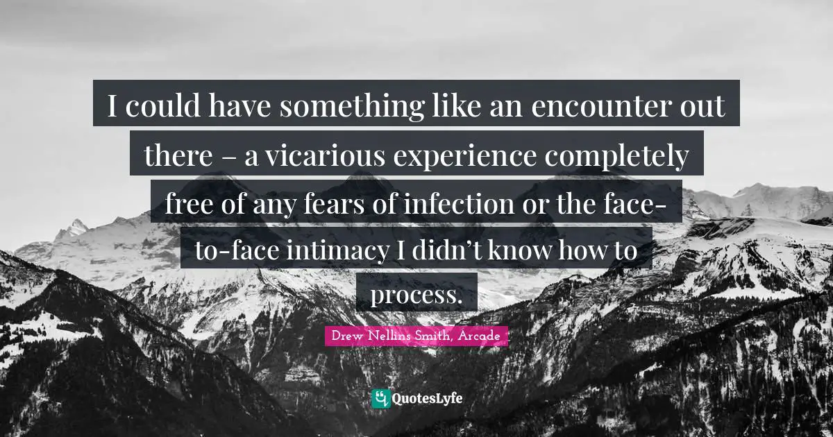 I could have something like an encounter out there – a vicarious experience completely free of any fears of infection or the face-to-face intimacy I didn’t know how to process.