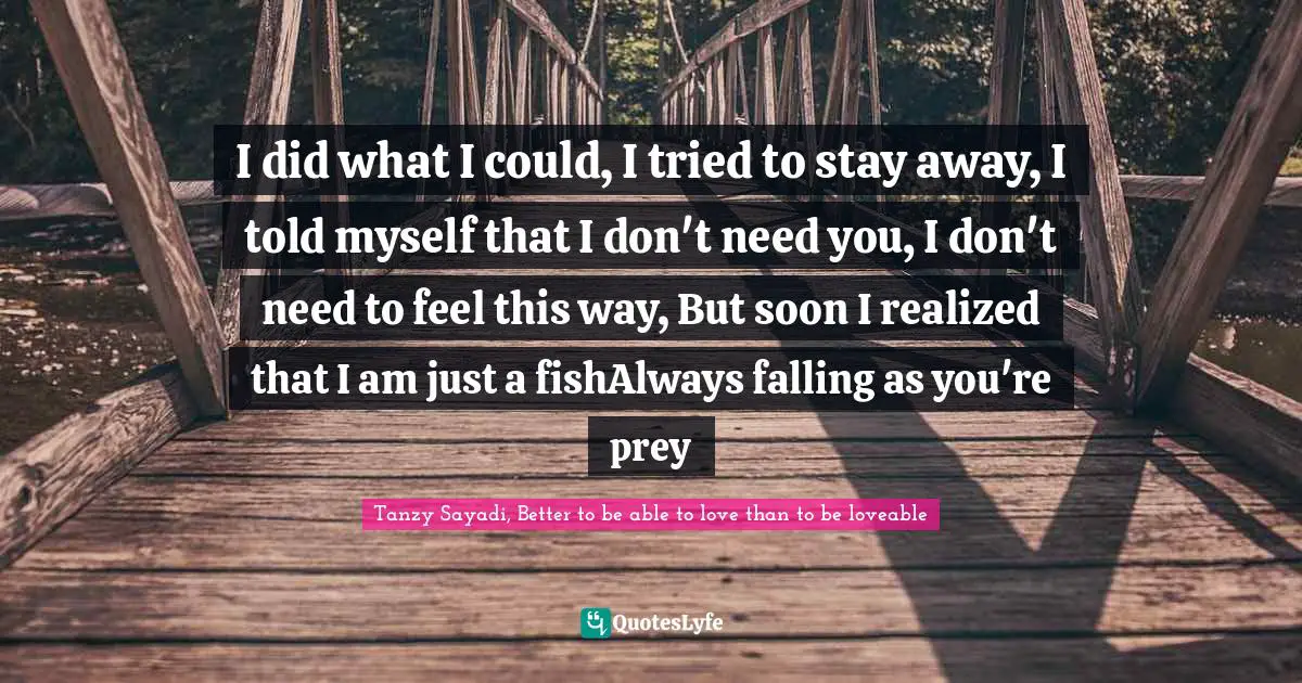 I did what I could, I tried to stay away, I told myself that I don't need you, I don't need to feel this way, But soon I realized that I am just a fishAlways falling as you're prey