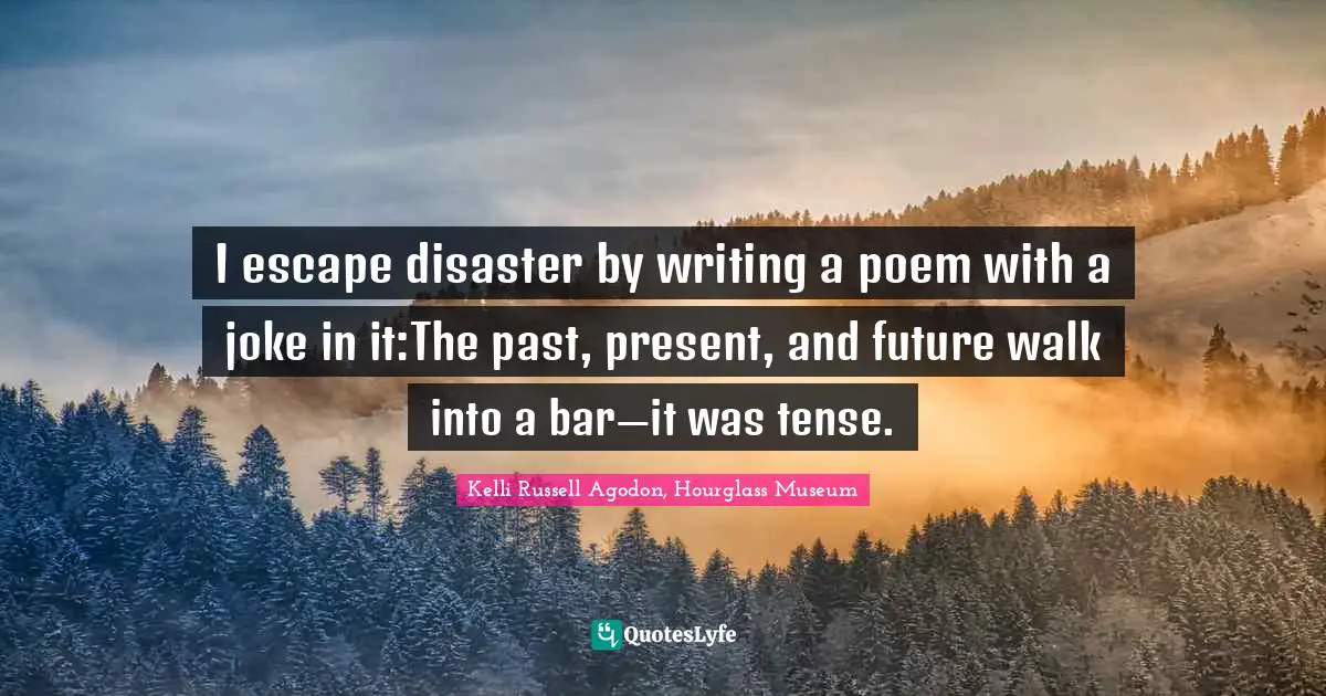 Kelli Russell Agodon, Hourglass Museum Quotes: "I escape disaster by writing a poem with a joke in it:The past, present, and future walk into a bar—it was tense."