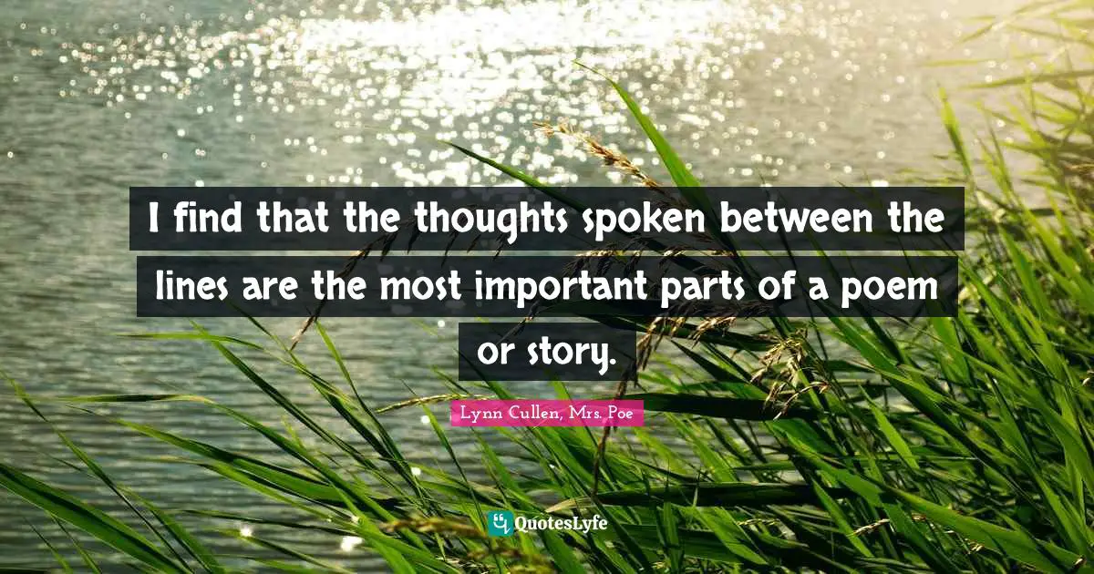 I find that the thoughts spoken between the lines are the most important parts of a poem or story.