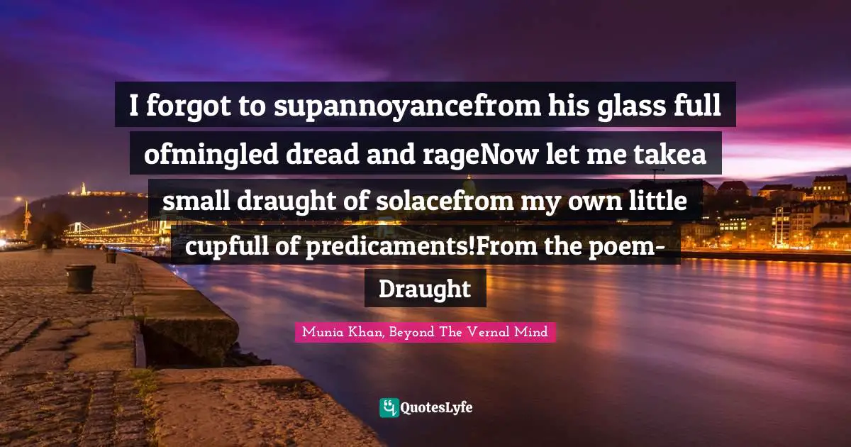 I forgot to supannoyancefrom his glass full ofmingled dread and rageNow let me takea small draught of solacefrom my own little cupfull of predicaments!From the poem- Draught