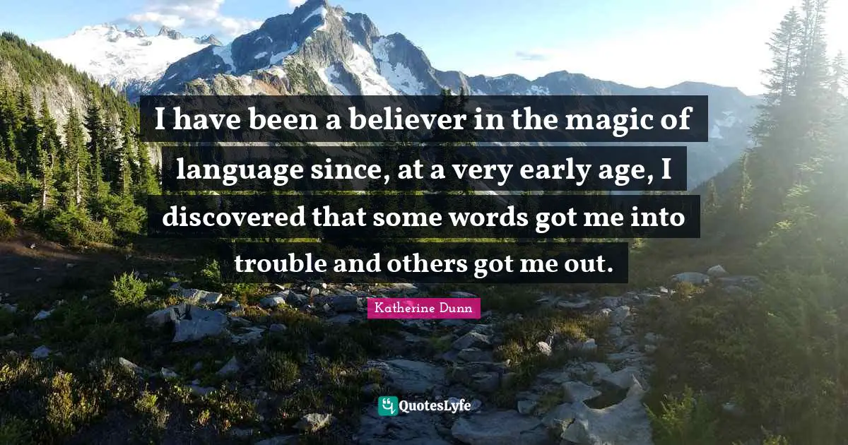 I have been a believer in the magic of language since, at a very early age, I discovered that some words got me into trouble and others got me out.
