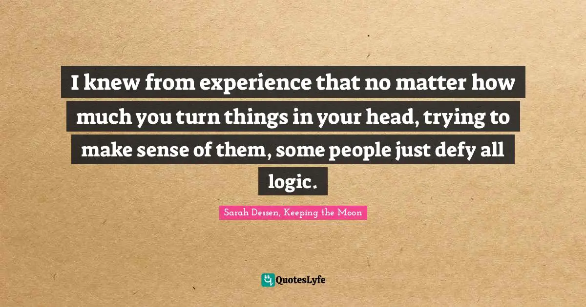 I knew from experience that no matter how much you turn things in your head, trying to make sense of them, some people just defy all logic.