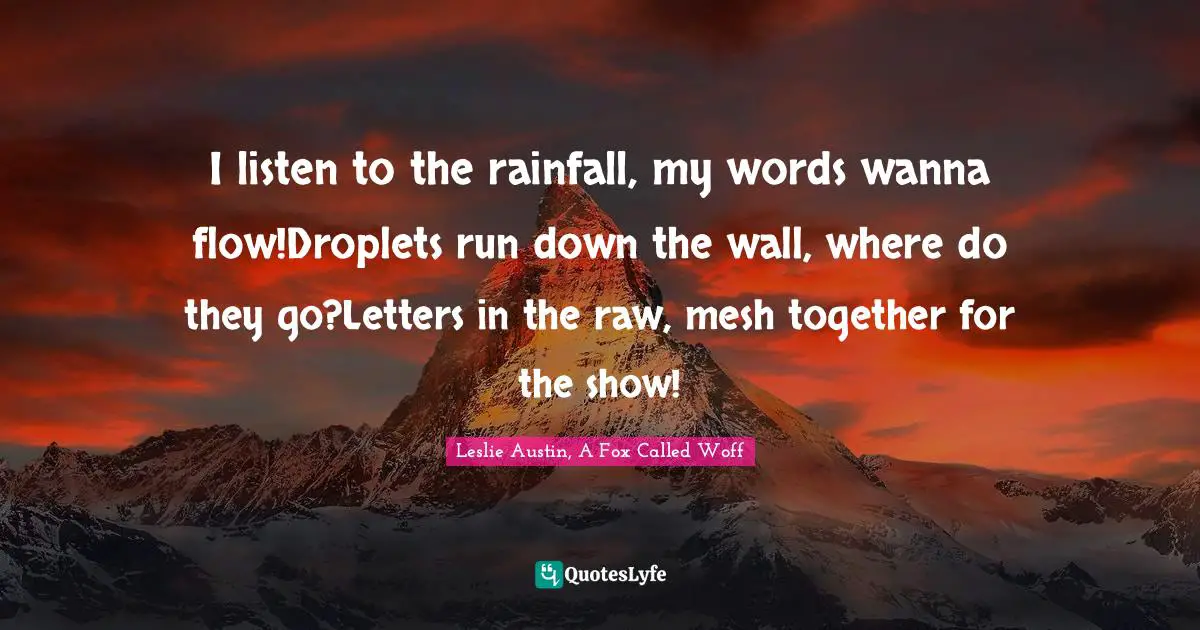 I listen to the rainfall, my words wanna flow!Droplets run down the wall, where do they go?Letters in the raw, mesh together for the show!