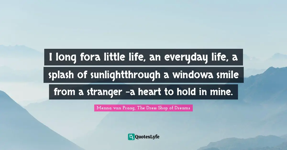 I long fora little life, an everyday life, a splash of sunlightthrough a windowa smile from a stranger -a heart to hold in mine.