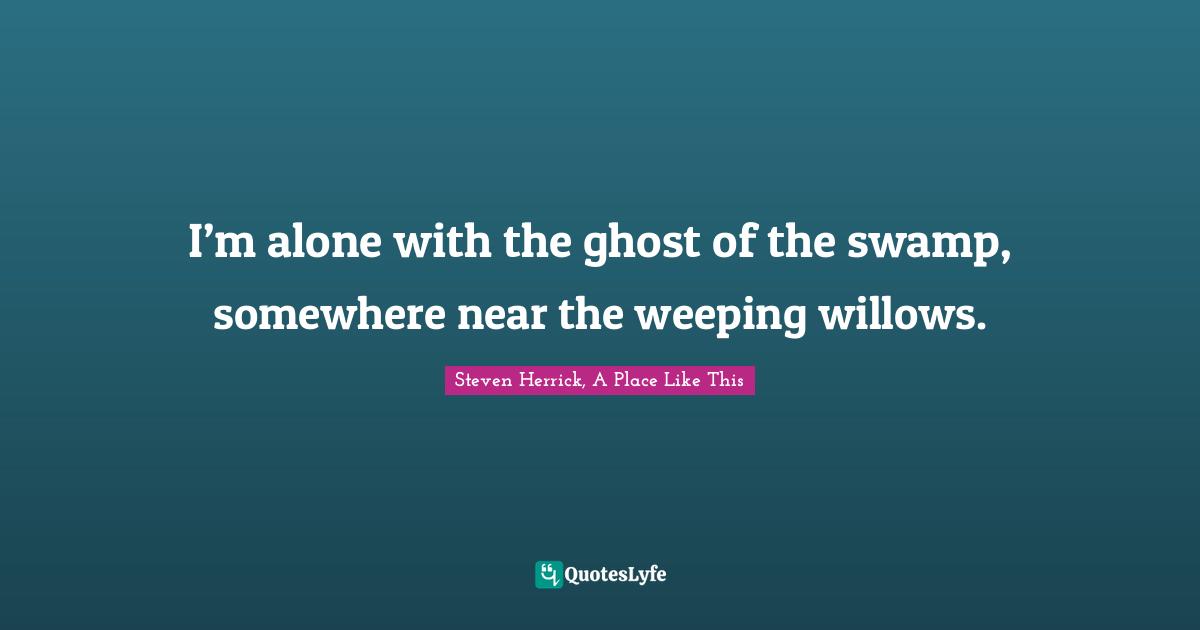 Poem Quotes: "I’m alone with the ghost of the swamp, somewhere near the weeping willows."