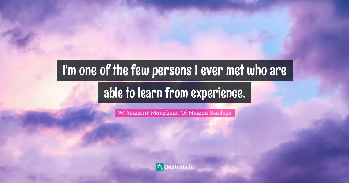 W. Somerset Maugham, Of Human Bondage Quotes: "I'm one of the few persons I ever met who are able to learn from experience."