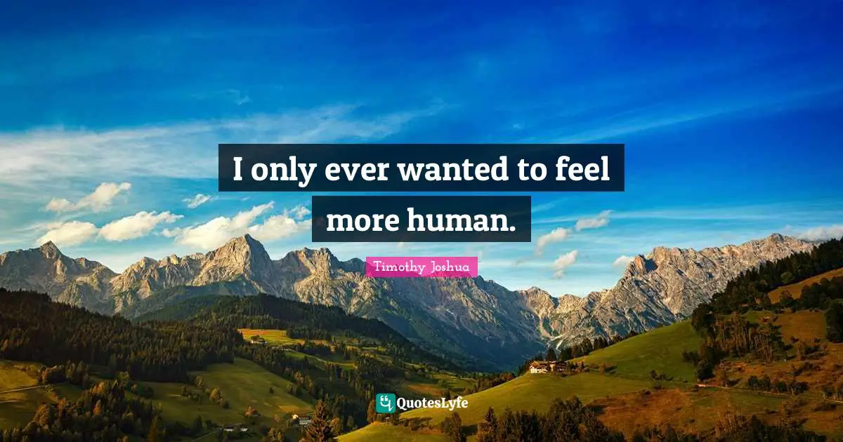 I only ever wanted to feel more human.