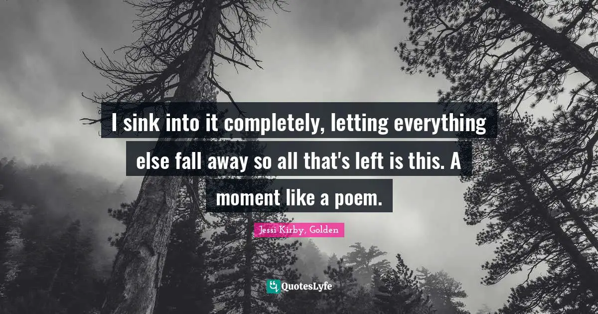I sink into it completely, letting everything else fall away so all that's left is this. A moment like a poem.