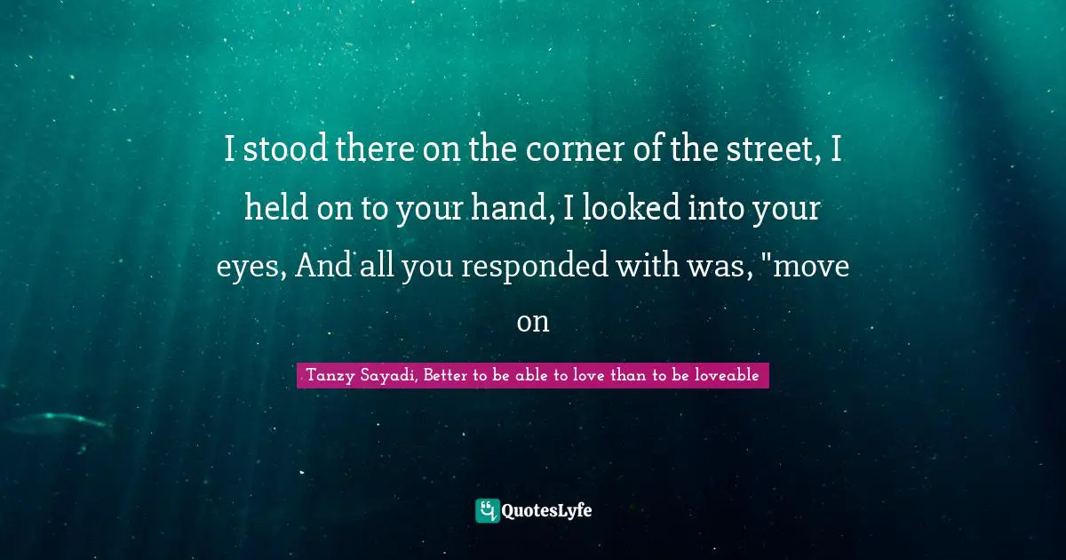 I stood there on the corner of the street, I held on to your hand, I looked into your eyes, And all you responded with was, "move on