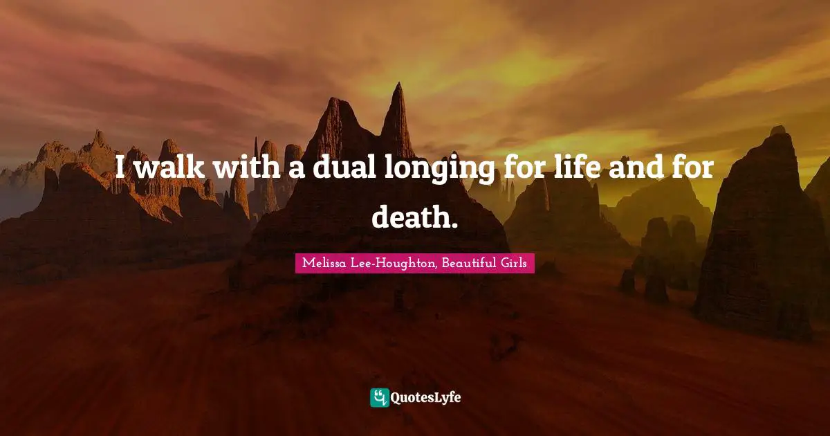 I walk with a dual longing for life and for death.