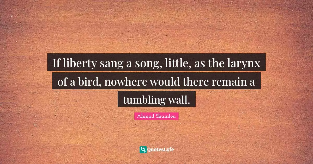 If liberty sang a song, little, as the larynx of a bird, nowhere would there remain a tumbling wall.