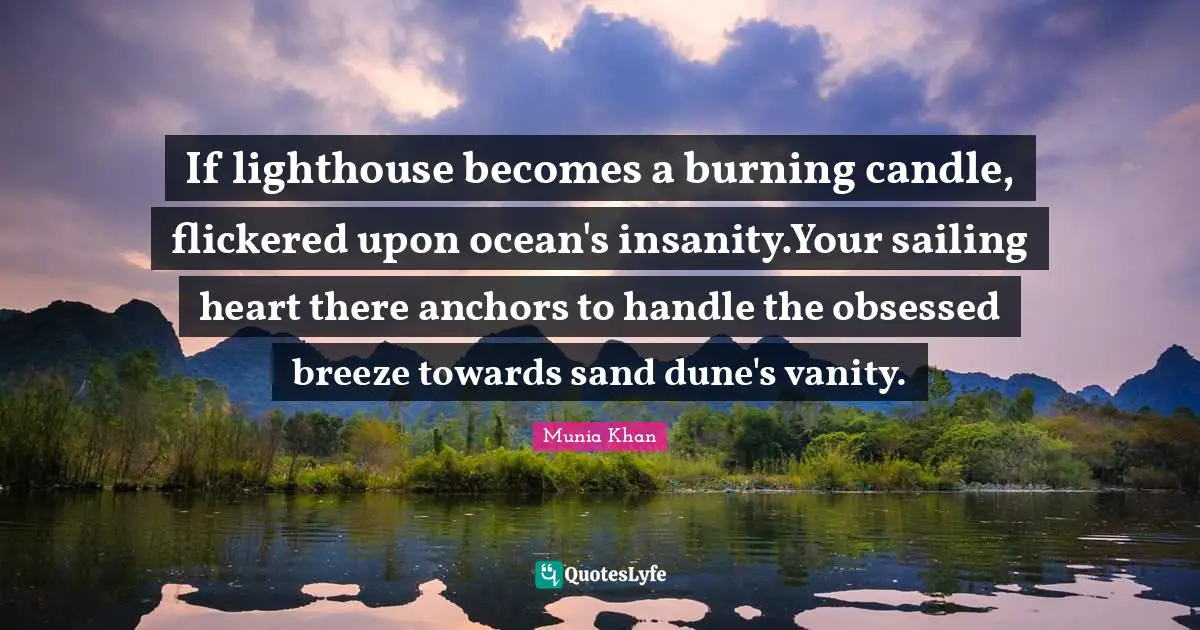 Be The Lighthouse Quotes: "If lighthouse becomes a burning candle, flickered upon ocean's insanity.Your sailing heart there anchors to handle the obsessed breeze towards sand dune's vanity."