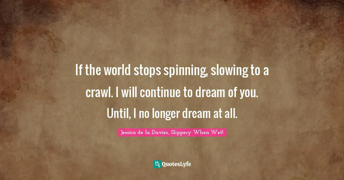 If the world stops spinning, slowing to a crawl. I will continue to dream of you. Until, I no longer dream at all.
