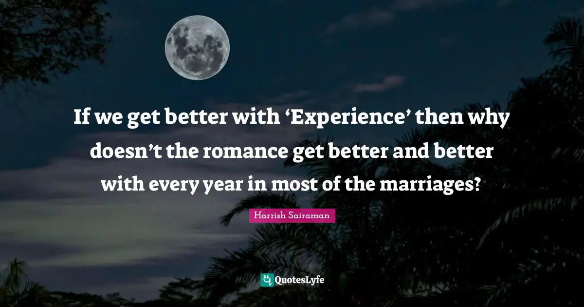 If we get better with ‘Experience’ then why doesn’t the romance get better and better with every year in most of the marriages?