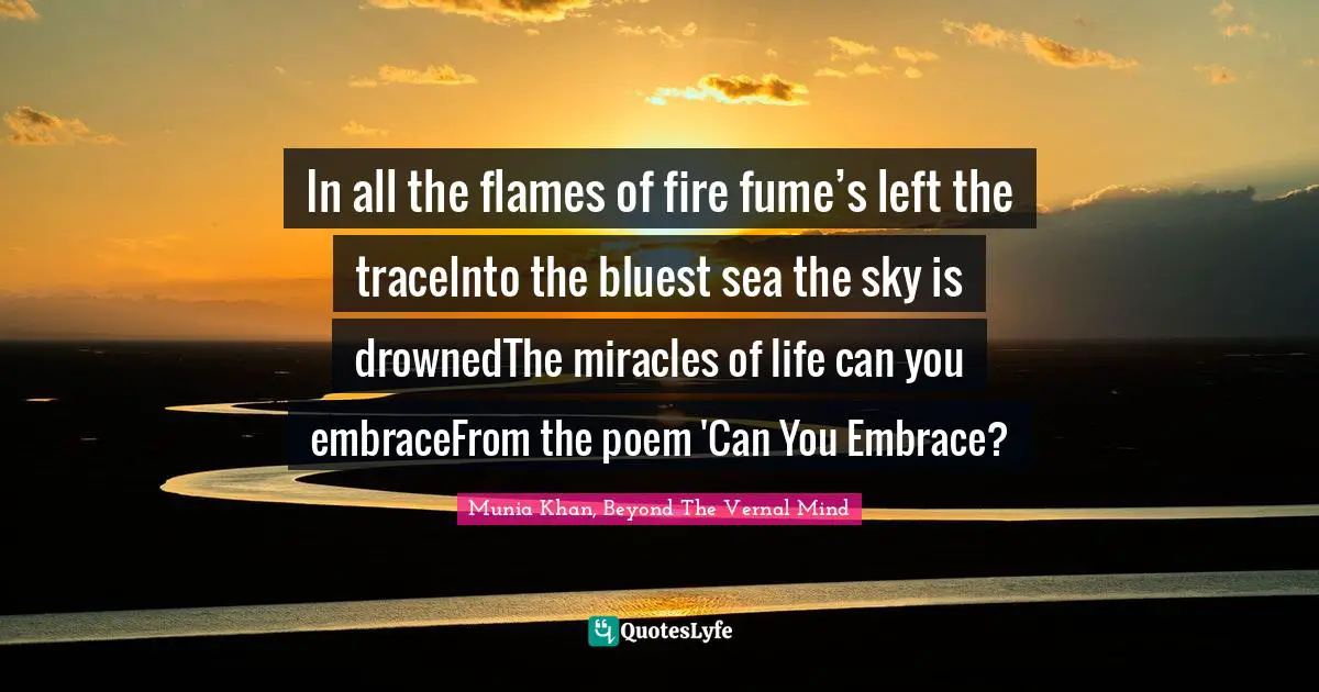 Drown Quotes: "In all the flames of fire fume’s left the traceInto the bluest sea the sky is drownedThe miracles of life can you embraceFrom the poem 'Can You Embrace?"