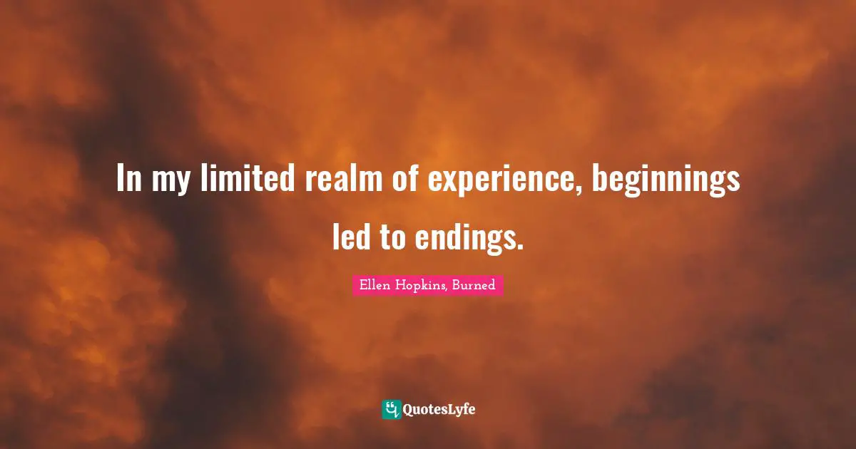 In my limited realm of experience, beginnings led to endings.