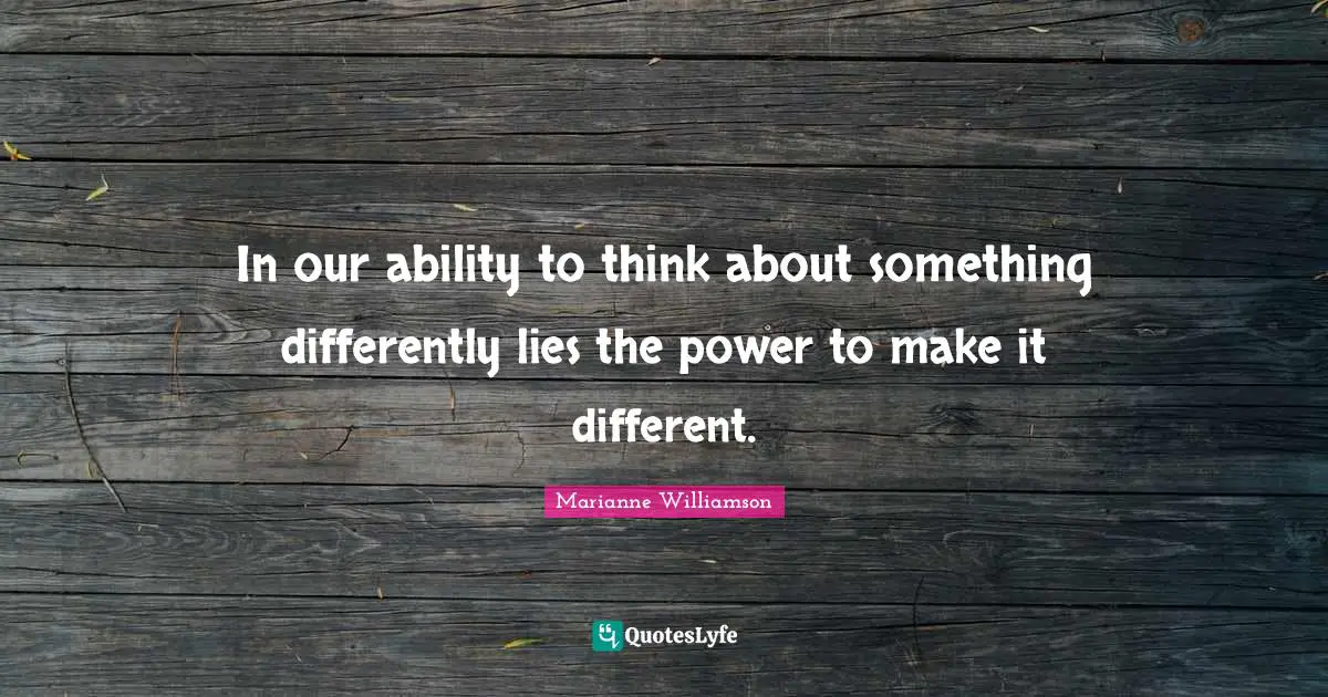 Different Perspective Quotes: "In our ability to think about something differently lies the power to make it different."