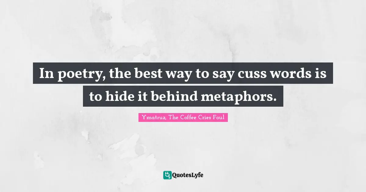 In poetry, the best way to say cuss words is to hide it behind metaphors.