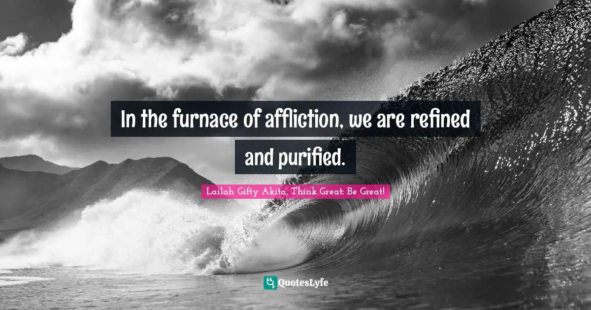 In the furnace of affliction, we are refined and purified.